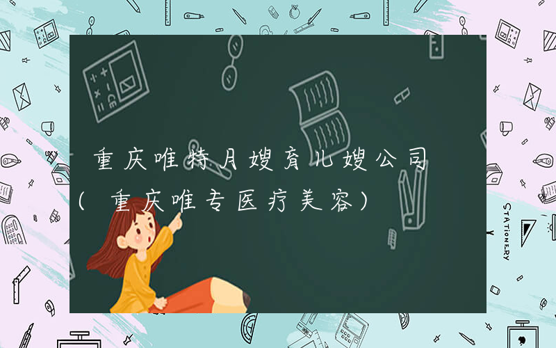 重庆唯特月嫂育儿嫂公司 (重庆唯专医疗美容)